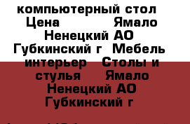 компьютерный стол › Цена ­ 3 000 - Ямало-Ненецкий АО, Губкинский г. Мебель, интерьер » Столы и стулья   . Ямало-Ненецкий АО,Губкинский г.